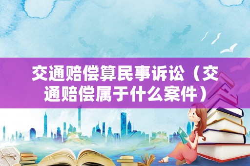 交通賠償算民事訴訟（交通賠償屬于什么案件）