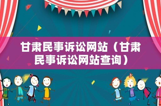 甘肅民事訴訟網(wǎng)站（甘肅民事訴訟網(wǎng)站查詢）