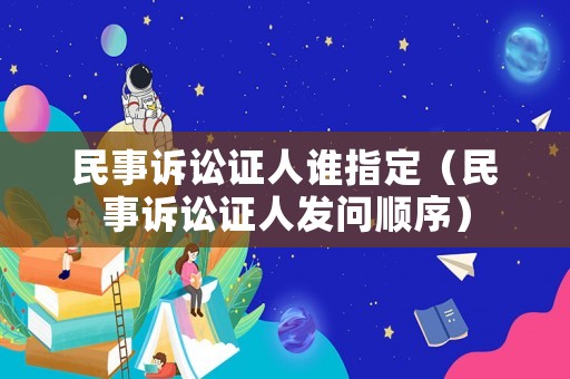 民事訴訟證人誰指定（民事訴訟證人發問順序）
