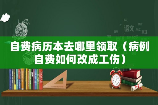 自費病歷本去哪里領取（病例自費如何改成工傷）