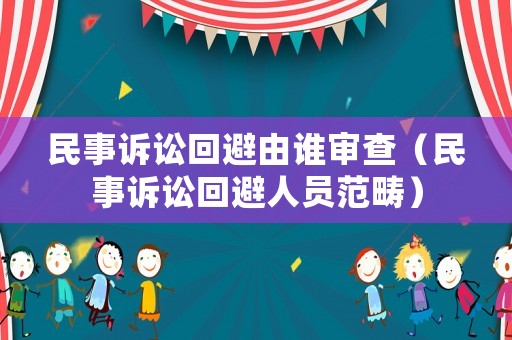 民事訴訟回避由誰審查（民事訴訟回避人員范疇）