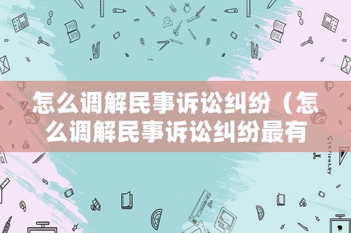 怎么調解民事訴訟糾紛（怎么調解民事訴訟糾紛最有效）