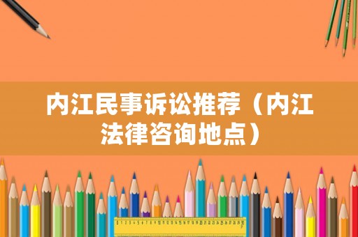 內江民事訴訟推薦（內江法律咨詢地點）