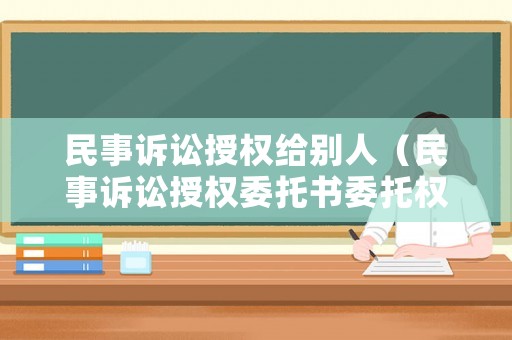 民事訴訟授權給別人（民事訴訟授權委托書委托權限）