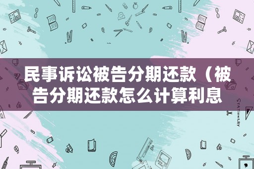 民事訴訟被告分期還款（被告分期還款怎么計算利息）