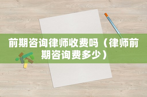 前期咨詢律師收費(fèi)嗎（律師前期咨詢費(fèi)多少）