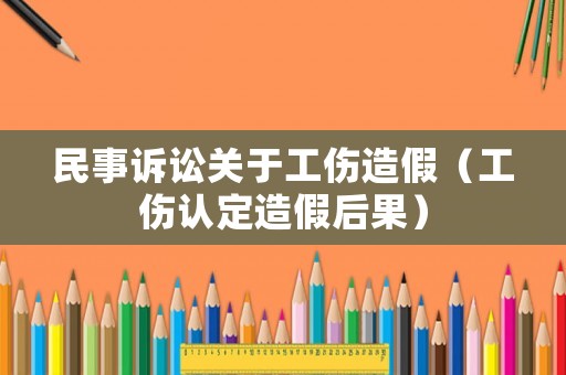 民事訴訟關(guān)于工傷造假（工傷認(rèn)定造假后果）