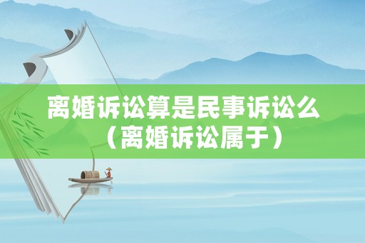 離婚訴訟算是民事訴訟么（離婚訴訟屬于）