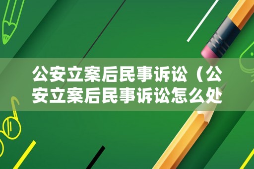 公安立案后民事訴訟（公安立案后民事訴訟怎么處理）
