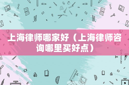 上海律師哪家好（上海律師咨詢哪里買好點）