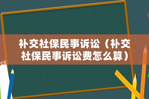 補交社保民事訴訟（補交社保民事訴訟費怎么算）