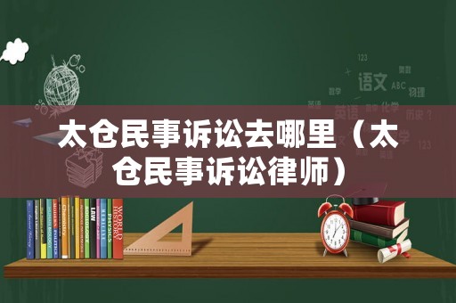 太倉民事訴訟去哪里（太倉民事訴訟律師）