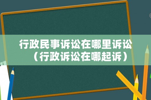 行政民事訴訟在哪里訴訟（行政訴訟在哪起訴）