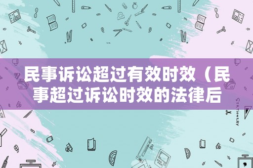 民事訴訟超過有效時(shí)效（民事超過訴訟時(shí)效的法律后果）