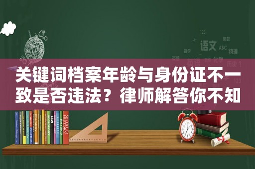 關鍵詞檔案年齡與身份證不一致是否違法？律師解答你不知道的法律問題