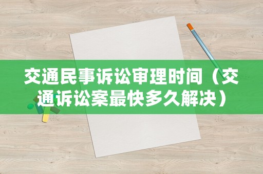 交通民事訴訟審理時間（交通訴訟案最快多久解決）