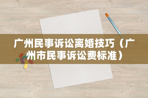 廣州民事訴訟離婚技巧（廣州市民事訴訟費標準）