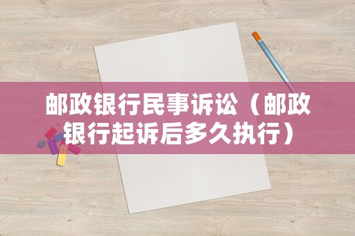 郵政銀行民事訴訟（郵政銀行起訴后多久執行）