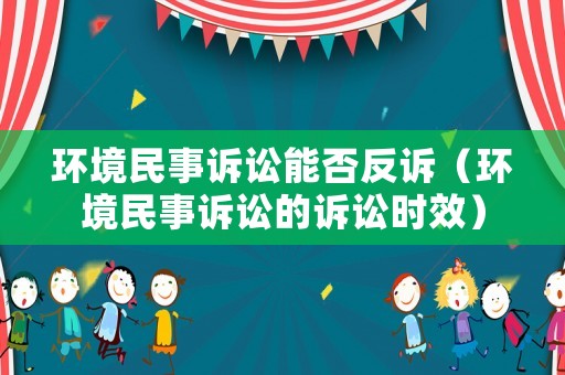 環境民事訴訟能否反訴（環境民事訴訟的訴訟時效）