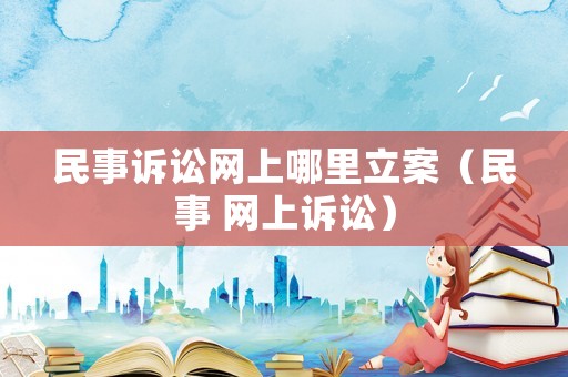 民事訴訟網(wǎng)上哪里立案（民事 網(wǎng)上訴訟）