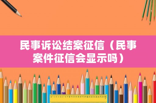 民事訴訟結(jié)案征信（民事案件征信會(huì)顯示嗎）