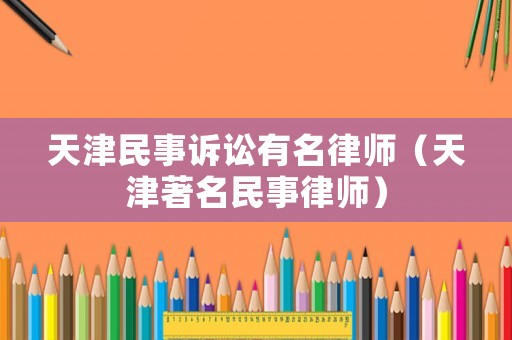 天津民事訴訟有名律師（天津著名民事律師）