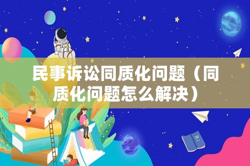 民事訴訟同質(zhì)化問(wèn)題（同質(zhì)化問(wèn)題怎么解決）