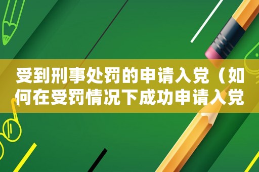 受到刑事處罰的申請(qǐng)入黨（如何在受罰情況下成功申請(qǐng)入黨）