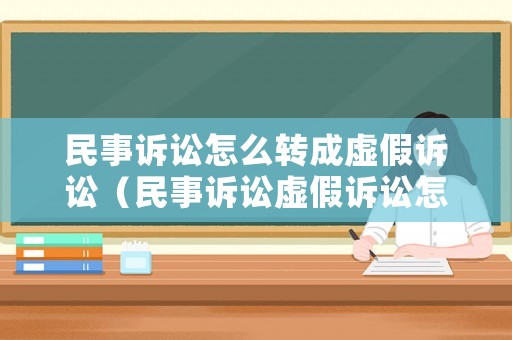 民事訴訟怎么轉成虛假訴訟（民事訴訟虛假訴訟怎么辦）