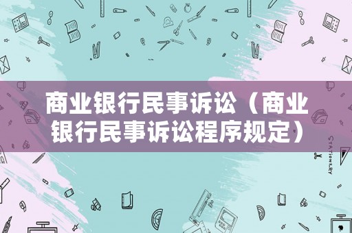 商業(yè)銀行民事訴訟（商業(yè)銀行民事訴訟程序規(guī)定）