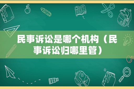 民事訴訟是哪個機構（民事訴訟歸哪里管）