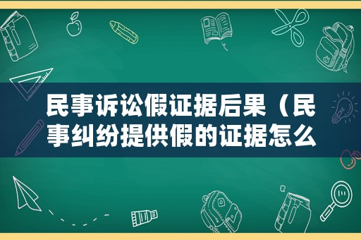 民事訴訟假證據后果（民事糾紛提供假的證據怎么處理）