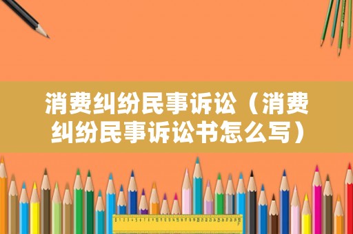 消費糾紛民事訴訟（消費糾紛民事訴訟書怎么寫）