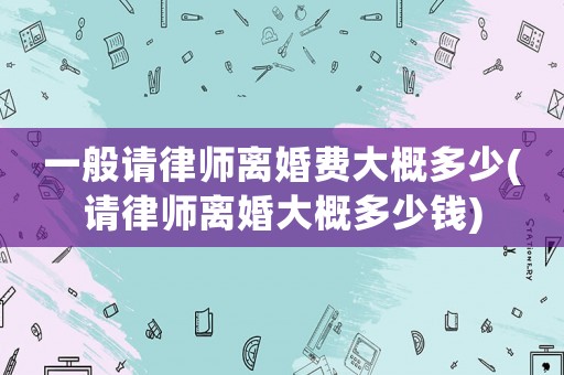 一般請律師離婚費大概多少(請律師離婚大概多少錢)