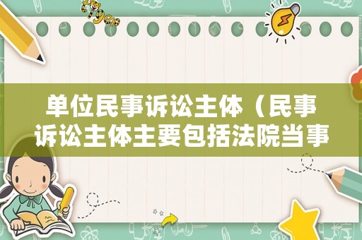 單位民事訴訟主體（民事訴訟主體主要包括法院當事人）