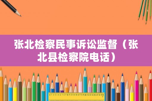 張北檢察民事訴訟監督（張北縣檢察院電話）