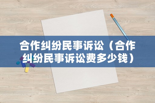 合作糾紛民事訴訟（合作糾紛民事訴訟費(fèi)多少錢）