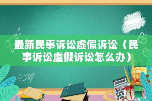 最新民事訴訟虛假訴訟（民事訴訟虛假訴訟怎么辦）