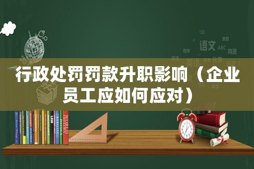行政處罰罰款升職影響（企業(yè)員工應(yīng)如何應(yīng)對）