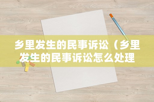 鄉里發生的民事訴訟（鄉里發生的民事訴訟怎么處理）