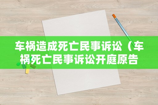 車禍造成死亡民事訴訟（車禍死亡民事訴訟開(kāi)庭原告可以不出庭嗎）