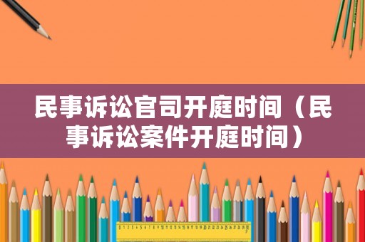 民事訴訟官司開庭時間（民事訴訟案件開庭時間）