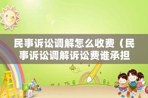 民事訴訟調(diào)解怎么收費(fèi)（民事訴訟調(diào)解訴訟費(fèi)誰(shuí)承擔(dān)）