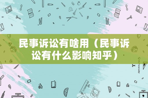 民事訴訟有啥用（民事訴訟有什么影響知乎）