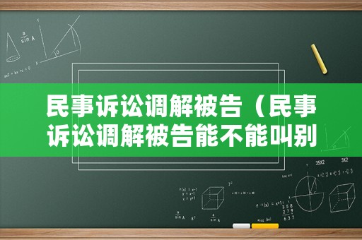 民事訴訟調解被告（民事訴訟調解被告能不能叫別人代替）