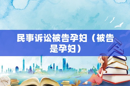 民事訴訟被告孕婦（被告是孕婦）