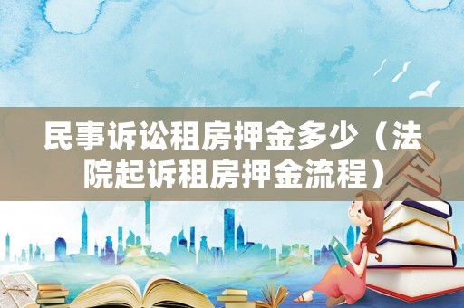 民事訴訟租房押金多少（法院起訴租房押金流程）