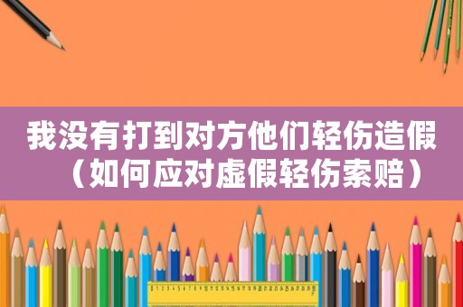 我沒有打到對方他們輕傷造假（如何應對虛假輕傷索賠）