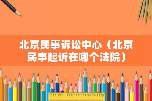 北京民事訴訟中心（北京民事起訴在哪個法院）