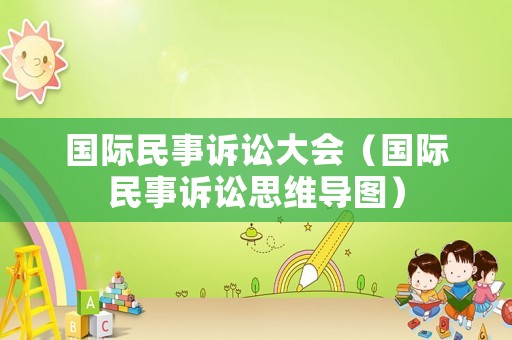 國際民事訴訟大會（國際民事訴訟思維導(dǎo)圖）